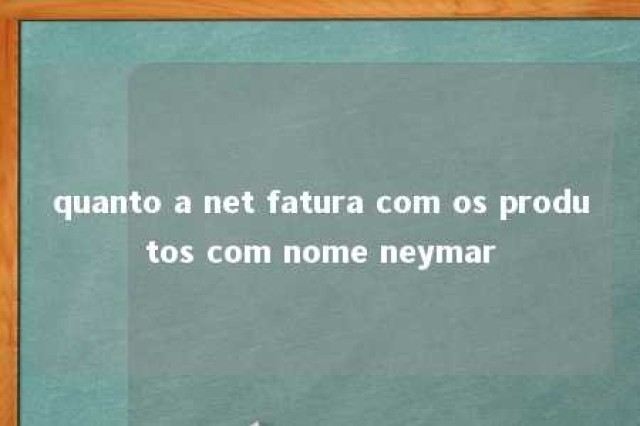 quanto a net fatura com os produtos com nome neymar 