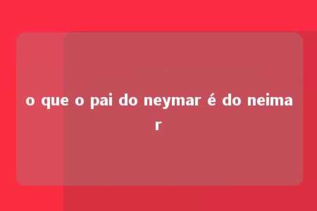 o que o pai do neymar é do neimar 