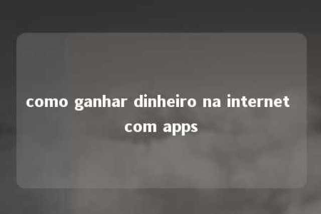 como ganhar dinheiro na internet com apps 