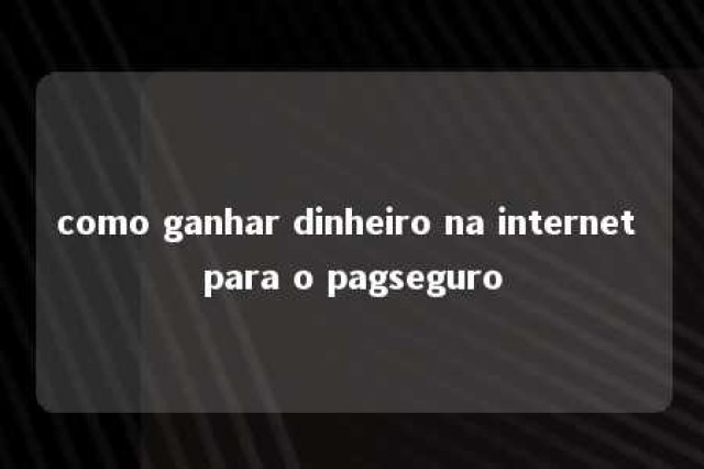 como ganhar dinheiro na internet para o pagseguro 