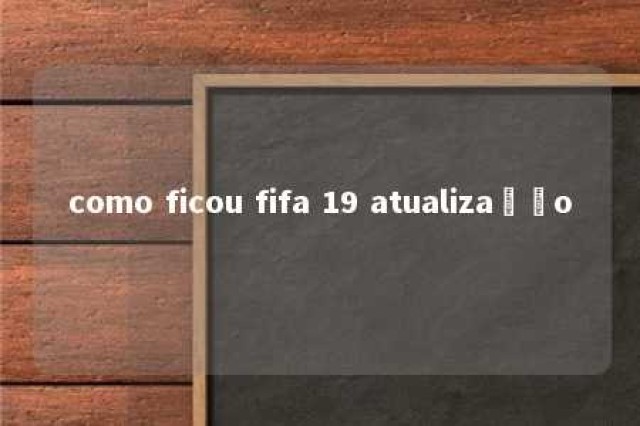 como ficou fifa 19 atualização 