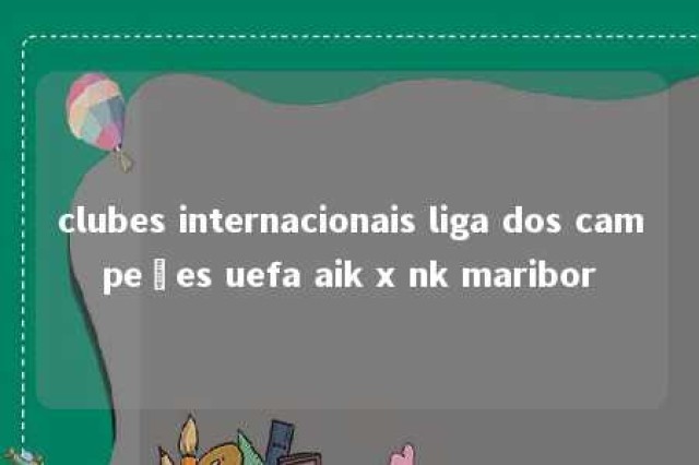 clubes internacionais liga dos campeões uefa aik x nk maribor 