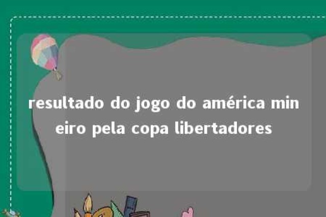 resultado do jogo do américa mineiro pela copa libertadores 