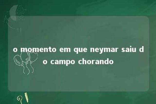 o momento em que neymar saiu do campo chorando 