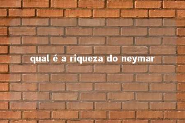 qual é a riqueza do neymar 