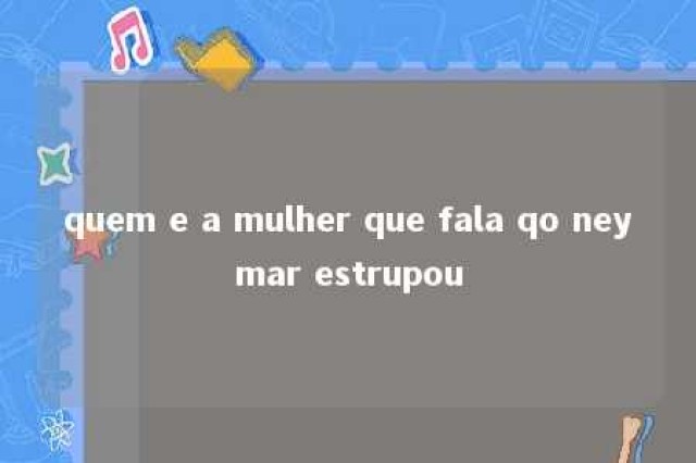 quem e a mulher que fala qo neymar estrupou 