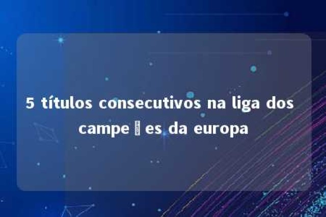 5 títulos consecutivos na liga dos campeões da europa 