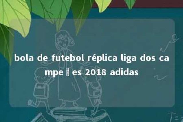 bola de futebol réplica liga dos campeões 2018 adidas 