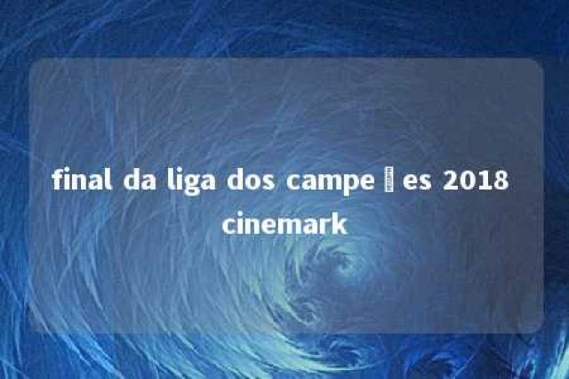 final da liga dos campeões 2018 cinemark 