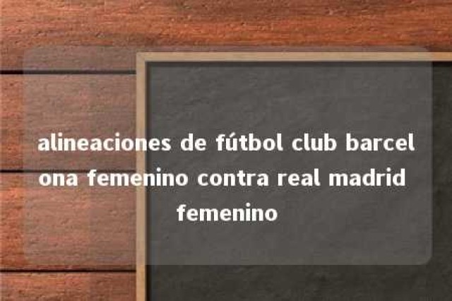 alineaciones de fútbol club barcelona femenino contra real madrid femenino 