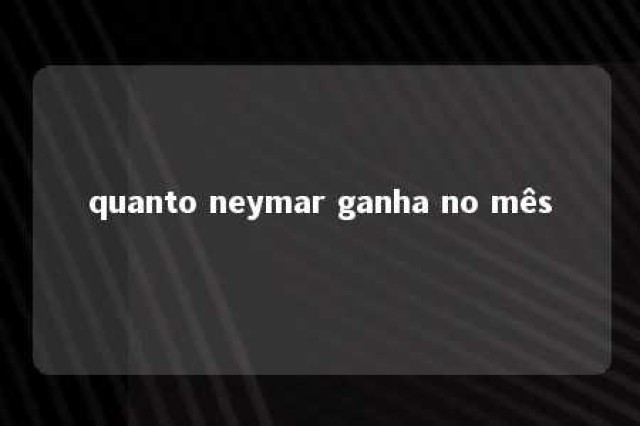 quanto neymar ganha no mês 