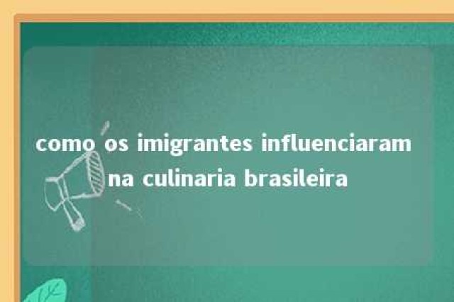 como os imigrantes influenciaram na culinaria brasileira 