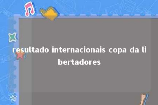 resultado internacionais copa da libertadores 