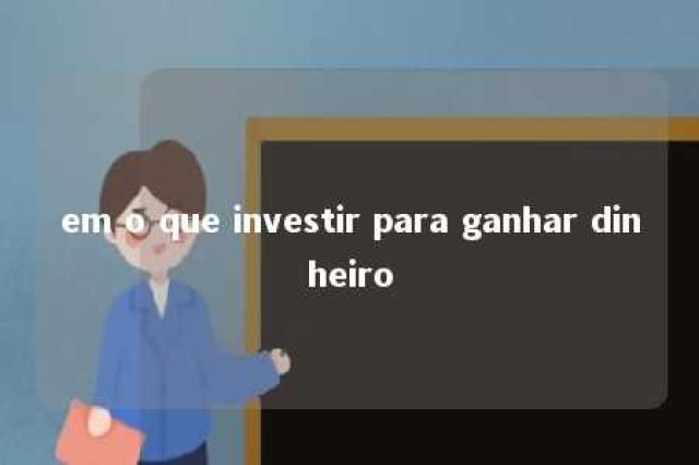 em o que investir para ganhar dinheiro 