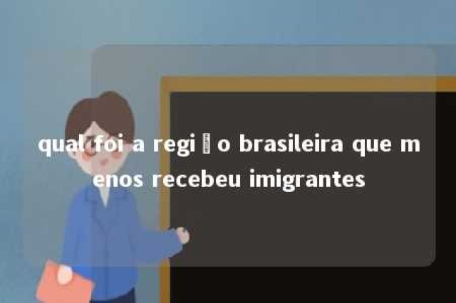 qual foi a região brasileira que menos recebeu imigrantes 