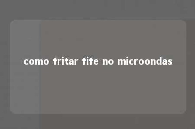 como fritar fife no microondas 