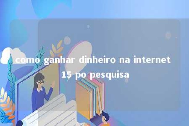 como ganhar dinheiro na internet 15 po pesquisa 