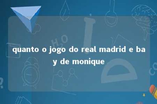 quanto o jogo do real madrid e bay de monique 