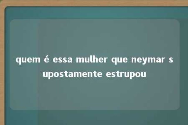 quem é essa mulher que neymar supostamente estrupou 