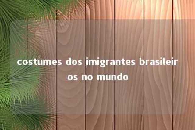 costumes dos imigrantes brasileiros no mundo 