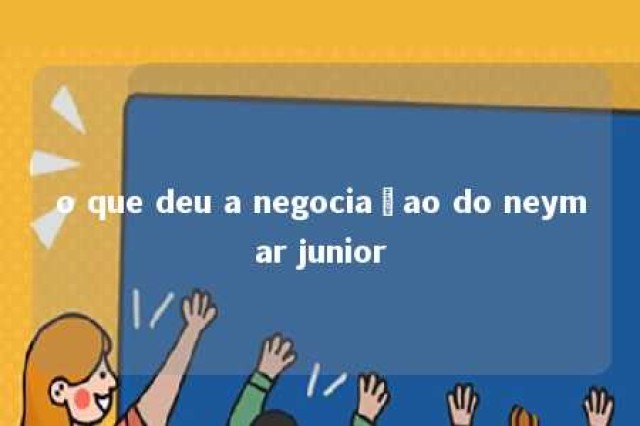 o que deu a negociaçao do neymar junior 