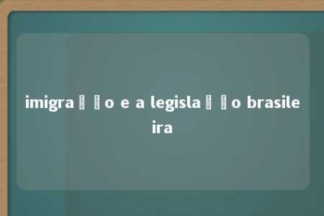 imigração e a legislação brasileira 