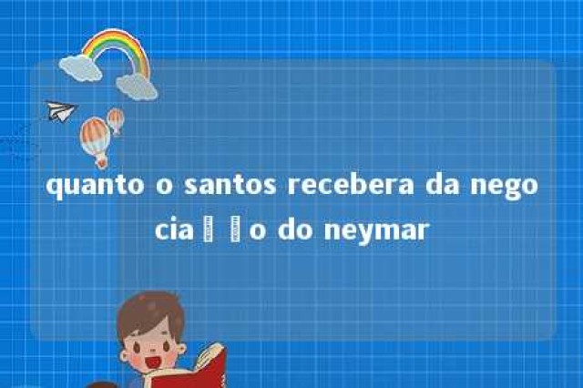 quanto o santos recebera da negociação do neymar 