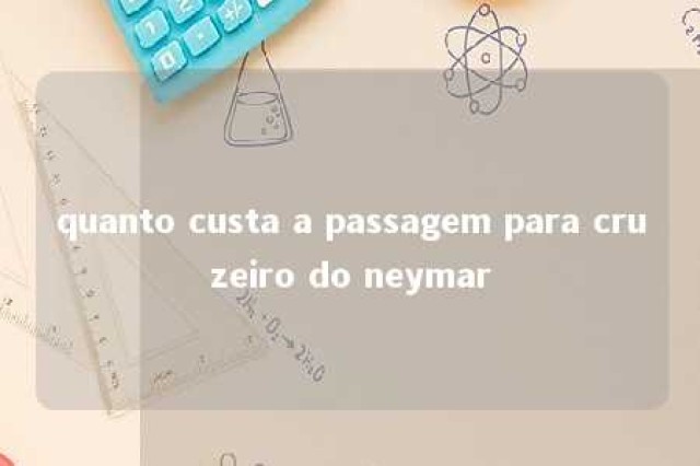 quanto custa a passagem para cruzeiro do neymar 