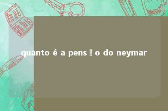 quanto é a pensão do neymar 