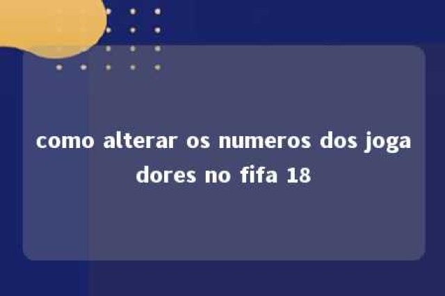 como alterar os numeros dos jogadores no fifa 18 