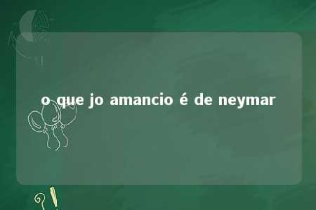 o que jo amancio é de neymar 