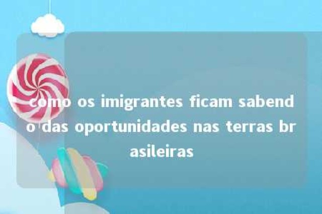 como os imigrantes ficam sabendo das oportunidades nas terras brasileiras 