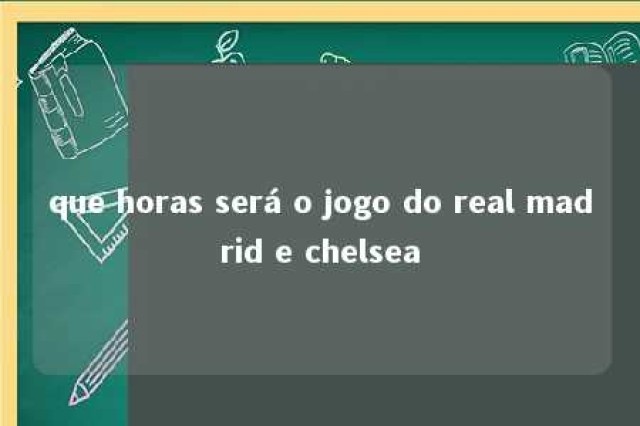 que horas será o jogo do real madrid e chelsea 