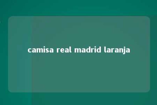 camisa real madrid laranja 