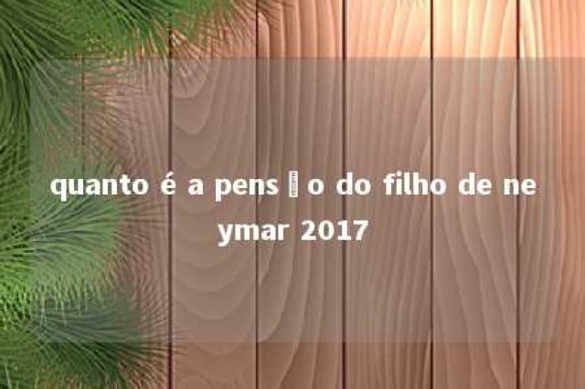 quanto é a pensão do filho de neymar 2017 