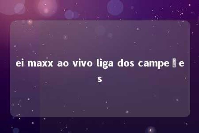 ei maxx ao vivo liga dos campeões 