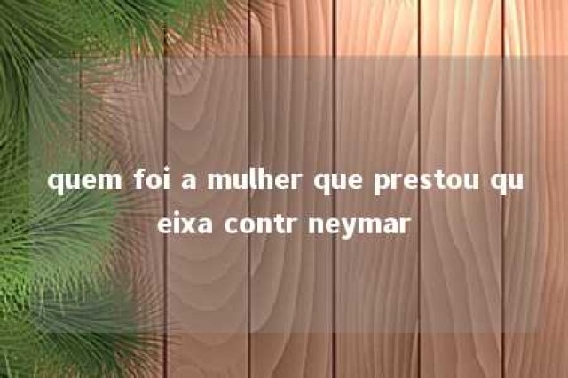 quem foi a mulher que prestou queixa contr neymar 