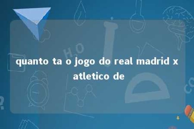 quanto ta o jogo do real madrid x atletico de 