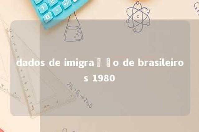 dados de imigração de brasileiros 1980 