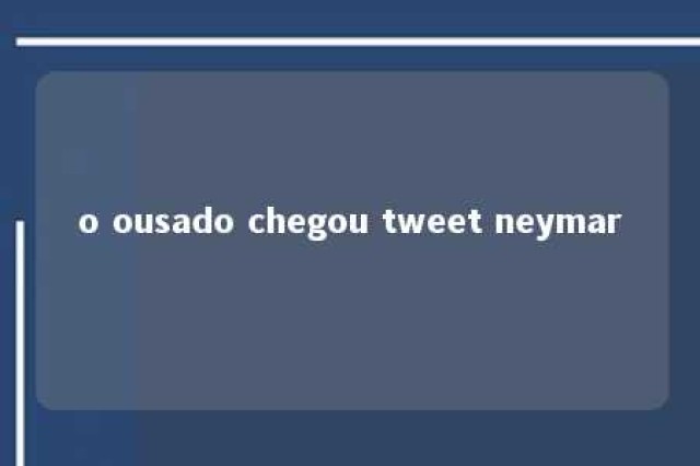 o ousado chegou tweet neymar 