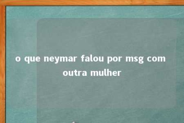 o que neymar falou por msg com outra mulher 