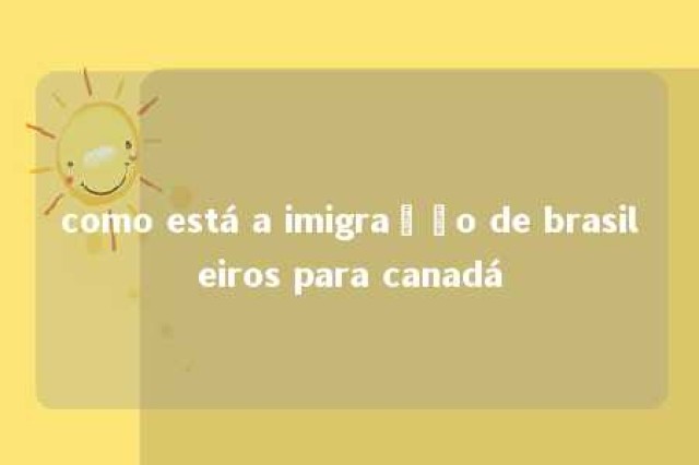 como está a imigração de brasileiros para canadá 