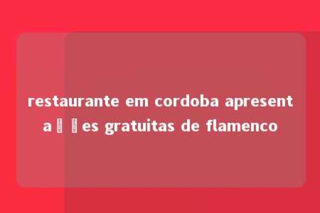 restaurante em cordoba apresentações gratuitas de flamenco 