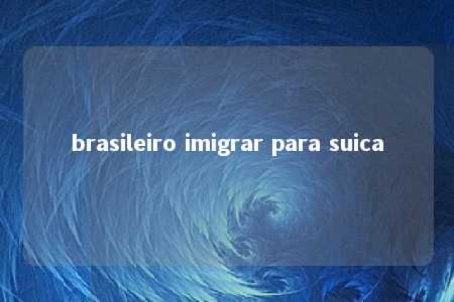 brasileiro imigrar para suica 