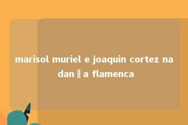 marisol muriel e joaquin cortez na dança flamenca 