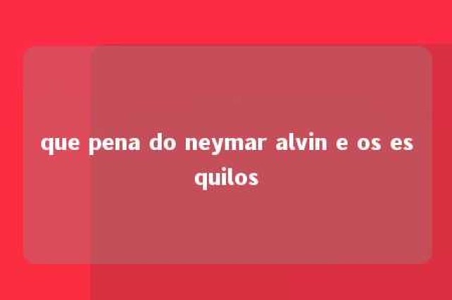 que pena do neymar alvin e os esquilos 