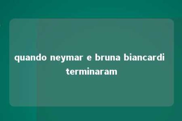 quando neymar e bruna biancardi terminaram 