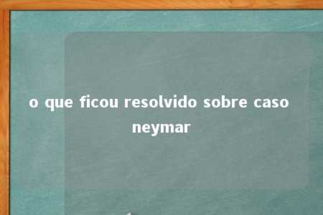 o que ficou resolvido sobre caso neymar 