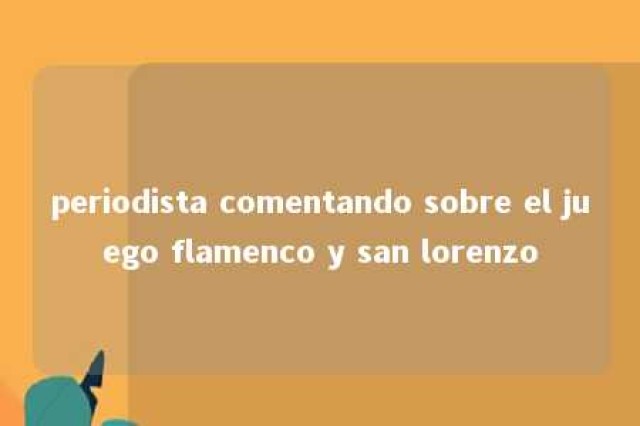 periodista comentando sobre el juego flamenco y san lorenzo 