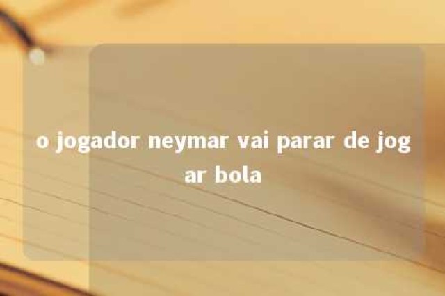 o jogador neymar vai parar de jogar bola 